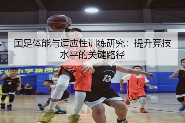 国足体能与适应性训练研究：提升竞技水平的关键路径
