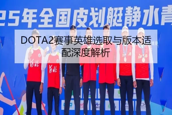 DOTA2赛事英雄选取与版本适配深度解析